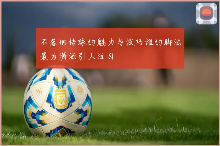 不落地传球的魅力与技巧谁的脚法最为潇洒引人注目