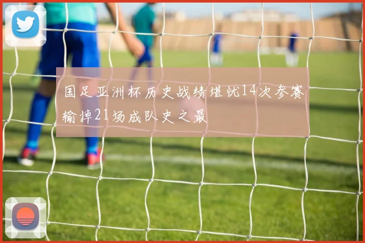 国足亚洲杯历史战绩堪忧14次参赛输掉21场成队史之最