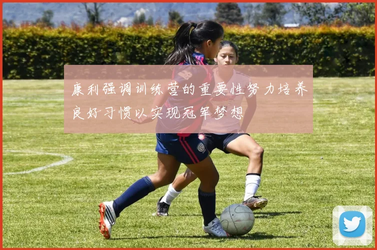 康利强调训练营的重要性努力培养良好习惯以实现冠军梦想