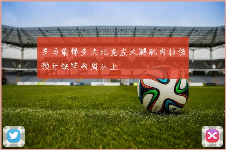 罗马前锋多夫比克左大腿肌肉拉伤预计缺阵两周以上