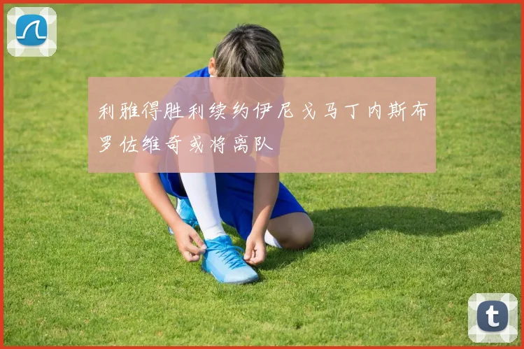 利雅得胜利续约伊尼戈马丁内斯布罗佐维奇或将离队