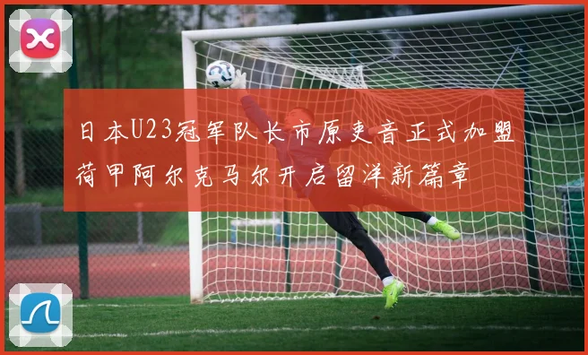 日本U23冠军队长市原吏音正式加盟荷甲阿尔克马尔开启留洋新篇章