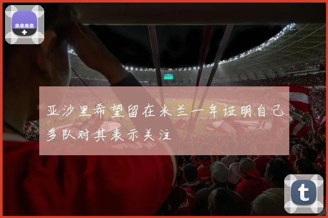 亚沙里希望留在米兰一年证明自己多队对其表示关注