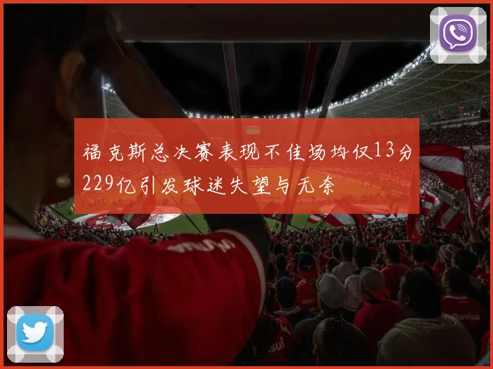 福克斯总决赛表现不佳场均仅13分229亿引发球迷失望与无奈
