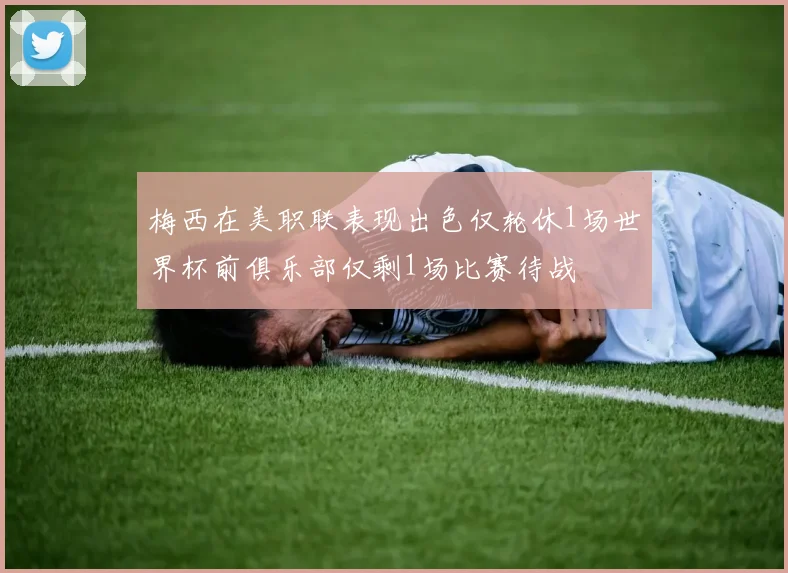 梅西在美职联表现出色仅轮休1场世界杯前俱乐部仅剩1场比赛待战