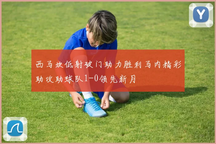 西马坎低射破门助力胜利马内精彩助攻助球队1-0领先新月