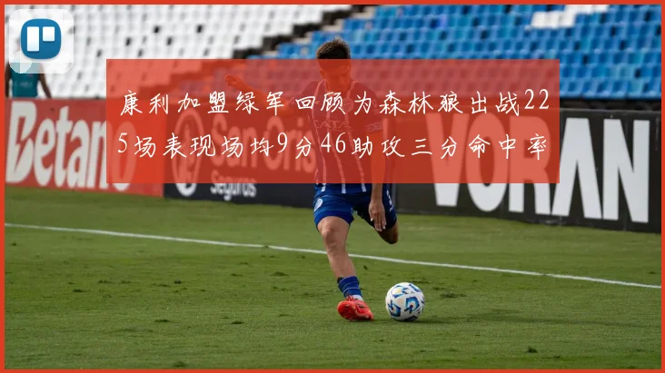 康利加盟绿军回顾为森林狼出战225场表现场均9分46助攻三分命中率412