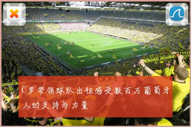 C罗带领球队出征感受数百万葡萄牙人的支持与力量