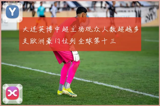 大连英博中超主场观众人数超越多支欧洲豪门位列全球第十三