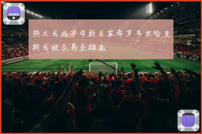 热火或成字母新东家希罗韦尔哈克斯或被交易至雄鹿