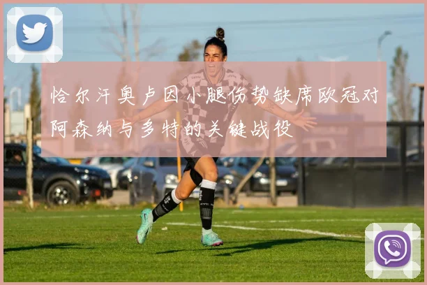 恰尔汗奥卢因小腿伤势缺席欧冠对阿森纳与多特的关键战役
