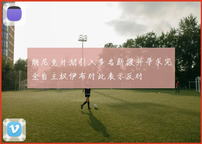 朗尼克计划引入多名新援并寻求完全自主权伊布对此表示反对