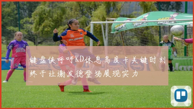 键盘侠呼吁KD休息乌度卡关键时刻终于让谢泼德登场展现实力