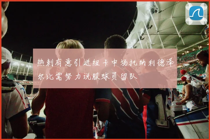 热刺有意引进纽卡中场托纳利德泽尔比需努力说服球员留队