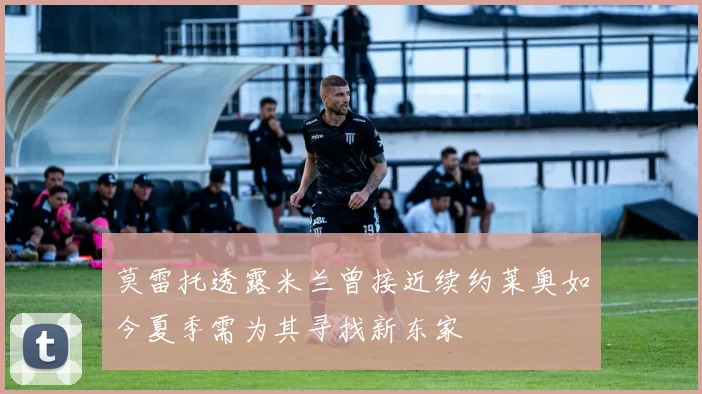 莫雷托透露米兰曾接近续约莱奥如今夏季需为其寻找新东家