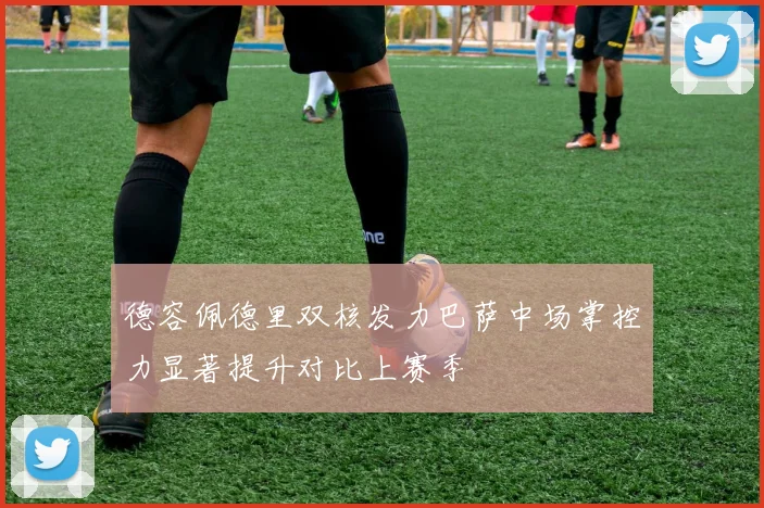 德容佩德里双核发力巴萨中场掌控力显著提升对比上赛季