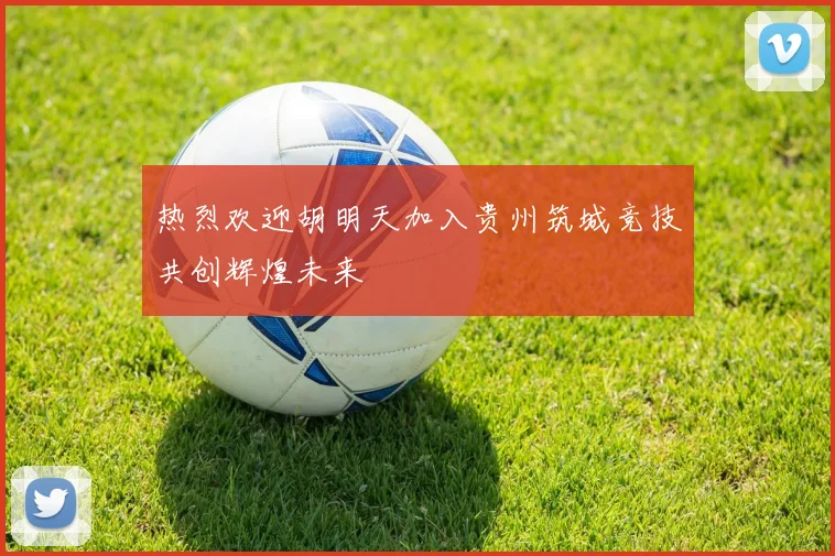 热烈欢迎胡明天加入贵州筑城竞技共创辉煌未来
