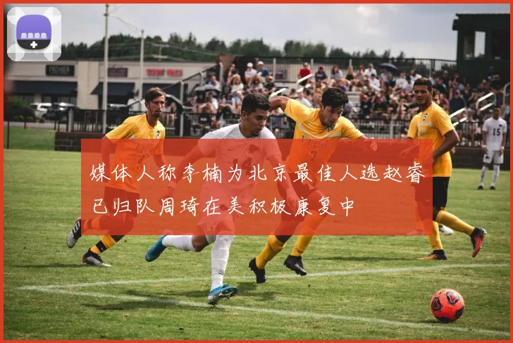 媒体人称李楠为北京最佳人选赵睿已归队周琦在美积极康复中
