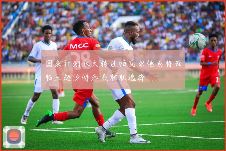 国米计划永久转让帕瓦尔他或将面临土超沙特和美职联选择
