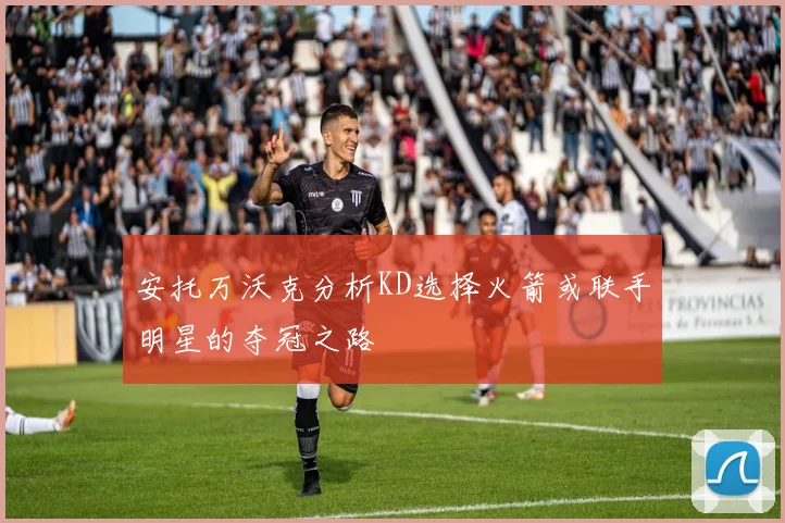 安托万沃克分析KD选择火箭或联手明星的夺冠之路