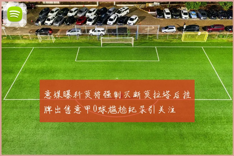 意媒曝科莫将强制买断莫拉塔后挂牌出售意甲0球尴尬纪录引关注