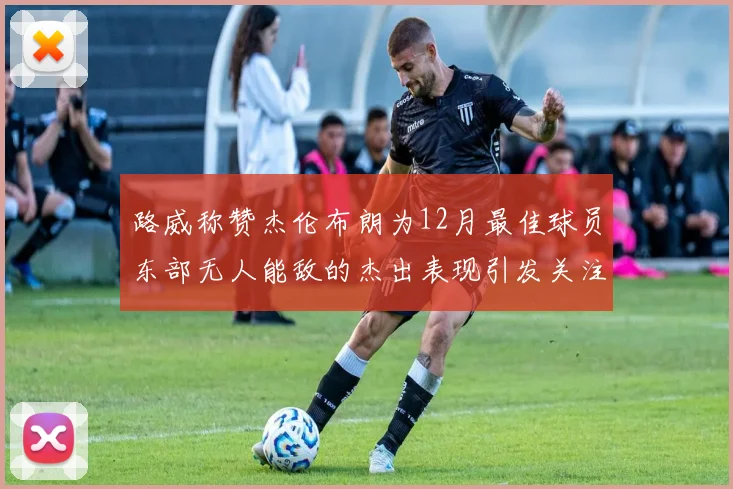 路威称赞杰伦布朗为12月最佳球员东部无人能敌的杰出表现引发关注
