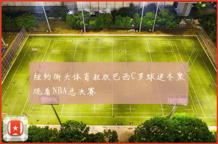 纽约街头体育狂欢巴西C罗球迷齐聚观看NBA总决赛
