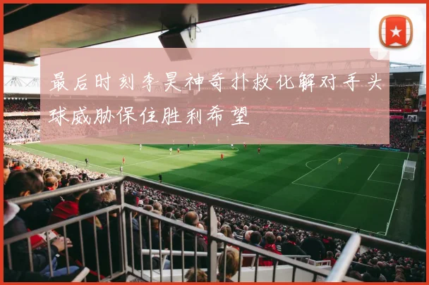 最后时刻李昊神奇扑救化解对手头球威胁保住胜利希望