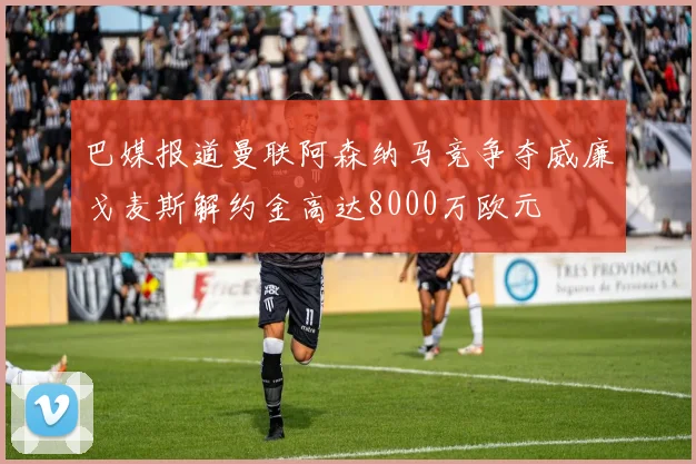 巴媒报道曼联阿森纳马竞争夺威廉戈麦斯解约金高达8000万欧元