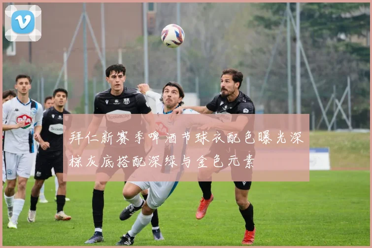 拜仁新赛季啤酒节球衣配色曝光深棕灰底搭配深绿与金色元素