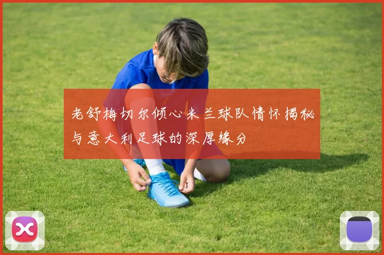 老舒梅切尔倾心米兰球队情怀揭秘与意大利足球的深厚缘分