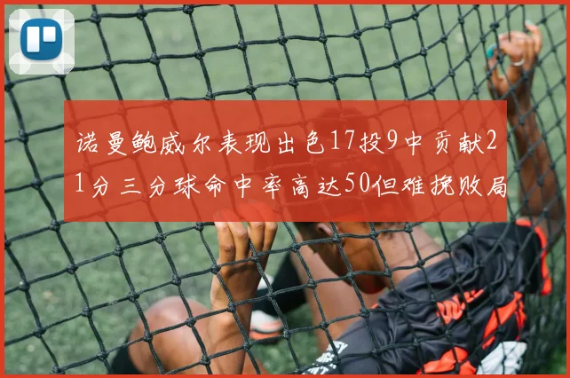 诺曼鲍威尔表现出色17投9中贡献21分三分球命中率高达50但难挽败局
