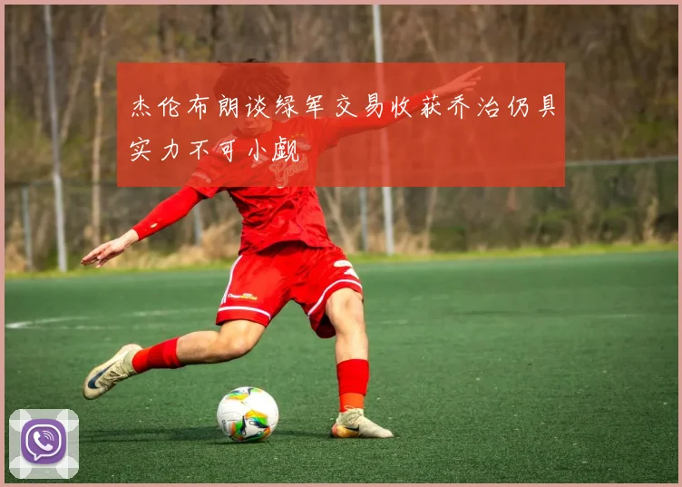 杰伦布朗谈绿军交易收获乔治仍具实力不可小觑