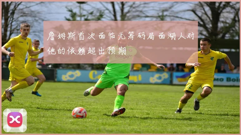 詹姆斯首次面临无筹码局面湖人对他的依赖超出预期
