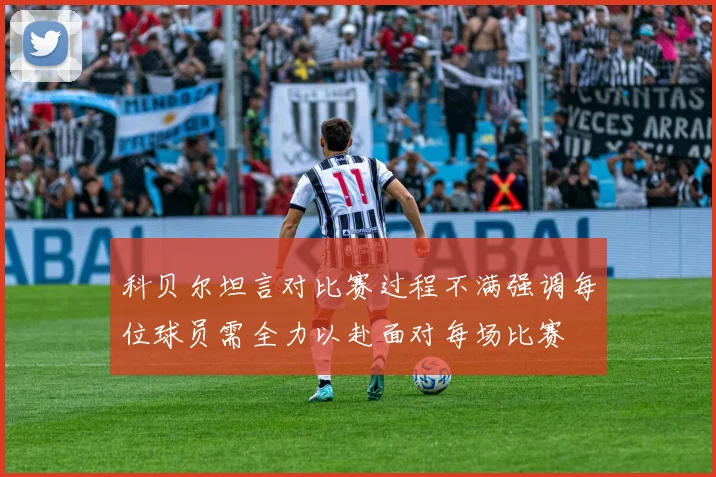 科贝尔坦言对比赛过程不满强调每位球员需全力以赴面对每场比赛