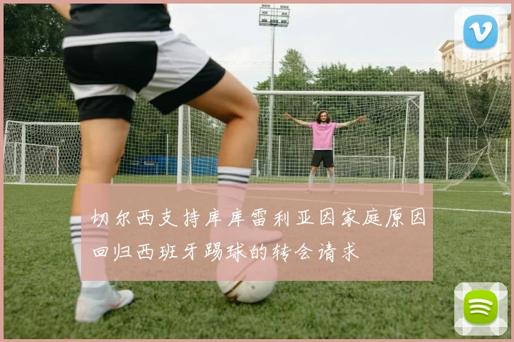 切尔西支持库库雷利亚因家庭原因回归西班牙踢球的转会请求