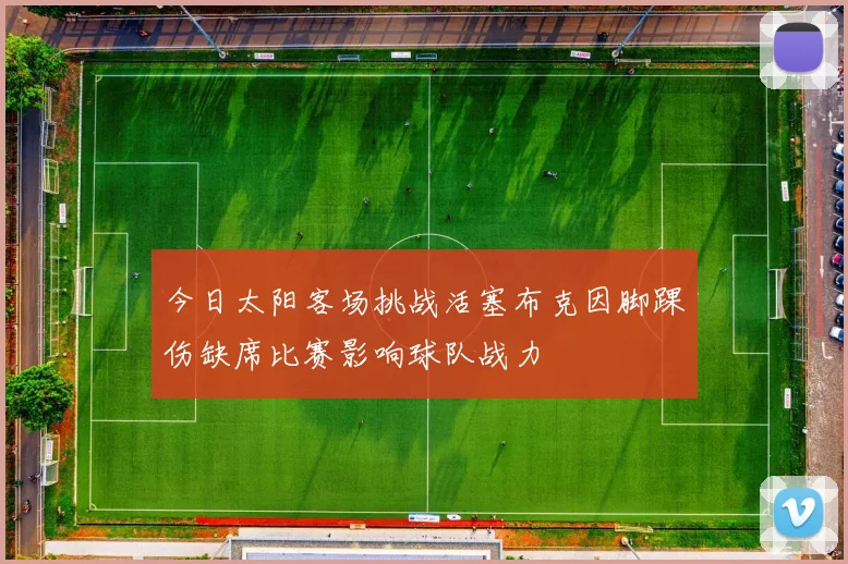 今日太阳客场挑战活塞布克因脚踝伤缺席比赛影响球队战力