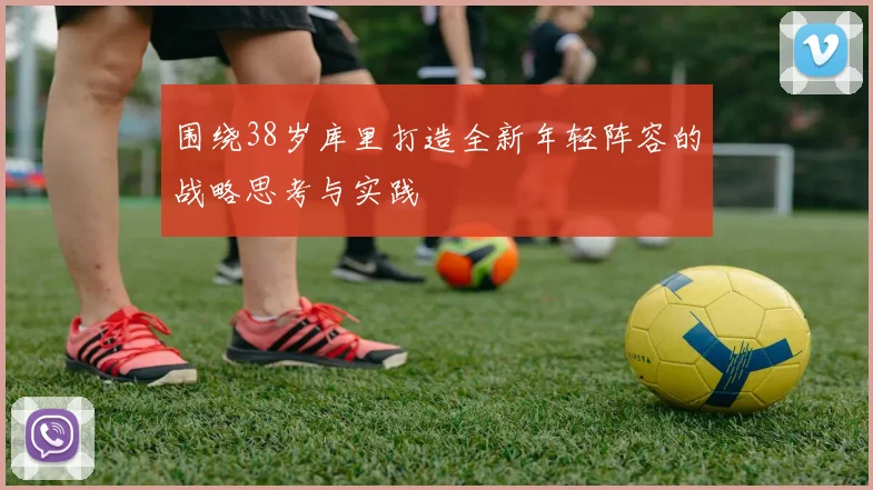 围绕38岁库里打造全新年轻阵容的战略思考与实践