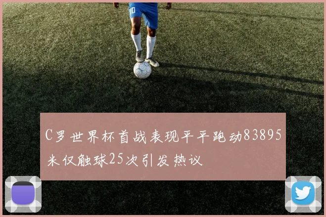 C罗世界杯首战表现平平跑动83895米仅触球25次引发热议