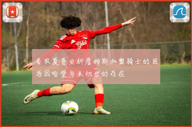 香农夏普分析詹姆斯加盟骑士的困惑因哈登与米切尔的存在